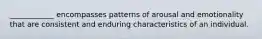 ____________ encompasses patterns of arousal and emotionality that are consistent and enduring characteristics of an individual.