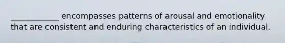 ____________ encompasses patterns of arousal and emotionality that are consistent and enduring characteristics of an individual.