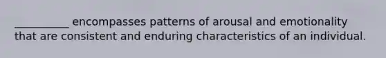 __________ encompasses patterns of arousal and emotionality that are consistent and enduring characteristics of an individual.