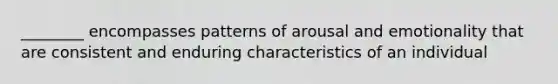 ________ encompasses patterns of arousal and emotionality that are consistent and enduring characteristics of an individual