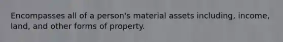 Encompasses all of a person's material assets including, income, land, and other forms of property.