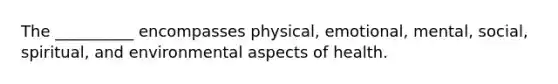 The __________ encompasses physical, emotional, mental, social, spiritual, and environmental aspects of health.