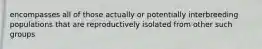 encompasses all of those actually or potentially interbreeding populations that are reproductively isolated from other such groups