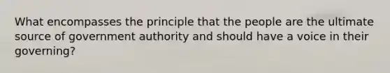 What encompasses the principle that the people are the ultimate source of government authority and should have a voice in their governing?