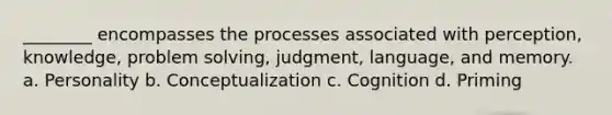 ________ encompasses the processes associated with perception, knowledge, problem solving, judgment, language, and memory. a. Personality b. Conceptualization c. Cognition d. Priming