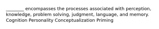 ________ encompasses the processes associated with perception, knowledge, problem solving, judgment, language, and memory. Cognition Personality Conceptualization Priming