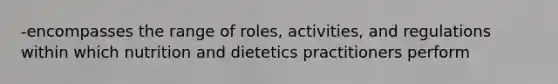 -encompasses the range of roles, activities, and regulations within which nutrition and dietetics practitioners perform