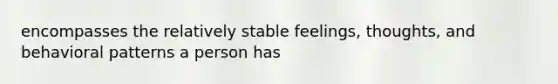 encompasses the relatively stable feelings, thoughts, and behavioral patterns a person has