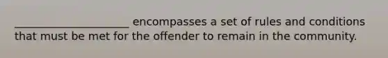 _____________________ encompasses a set of rules and conditions that must be met for the offender to remain in the community.