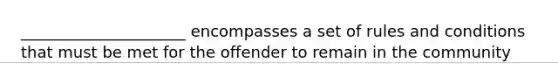 _____________________ encompasses a set of rules and conditions that must be met for the offender to remain in the community