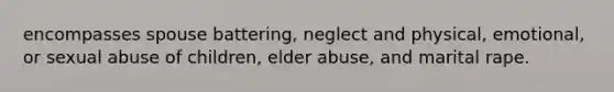 encompasses spouse battering, neglect and physical, emotional, or sexual abuse of children, elder abuse, and marital rape.