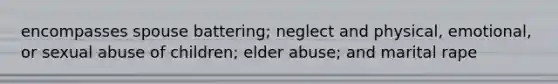 encompasses spouse battering; neglect and physical, emotional, or sexual abuse of children; elder abuse; and marital rape