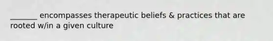 _______ encompasses therapeutic beliefs & practices that are rooted w/in a given culture