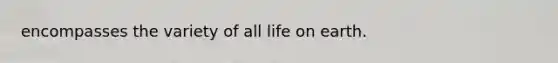 encompasses the variety of all life on earth.