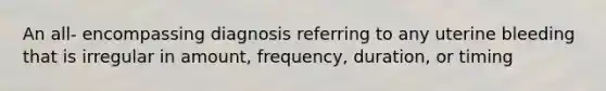 An all- encompassing diagnosis referring to any uterine bleeding that is irregular in amount, frequency, duration, or timing