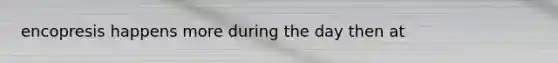 encopresis happens more during the day then at