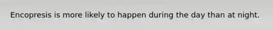 Encopresis is more likely to happen during the day than at night.