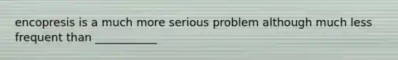 encopresis is a much more serious problem although much less frequent than ___________