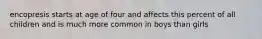 encopresis starts at age of four and affects this percent of all children and is much more common in boys than girls