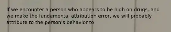 If we encounter a person who appears to be high on drugs, and we make the fundamental attribution error, we will probably attribute to the person's behavior to