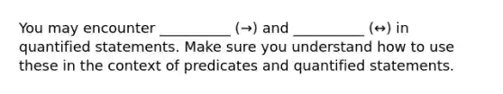 You may encounter __________ (→) and __________ (↔) in quantified statements. Make sure you understand how to use these in the context of predicates and quantified statements.