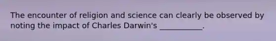 The encounter of religion and science can clearly be observed by noting the impact of Charles Darwin's ___________.