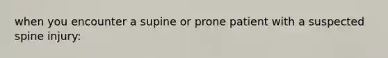 when you encounter a supine or prone patient with a suspected spine injury: