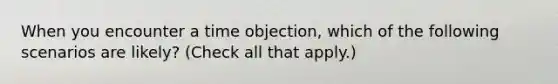 When you encounter a time objection, which of the following scenarios are likely? (Check all that apply.)