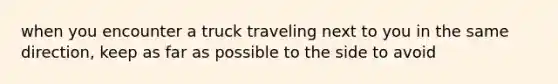 when you encounter a truck traveling next to you in the same direction, keep as far as possible to the side to avoid