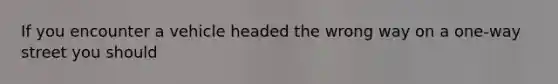 If you encounter a vehicle headed the wrong way on a one-way street you should