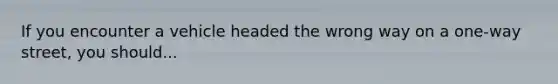 If you encounter a vehicle headed the wrong way on a one-way street, you should...