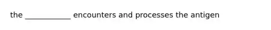 the ____________ encounters and processes the antigen