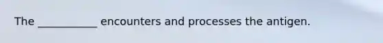 The ___________ encounters and processes the antigen.