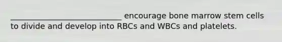 ____________________________ encourage bone marrow stem cells to divide and develop into RBCs and WBCs and platelets.