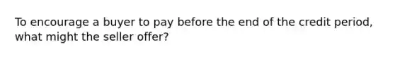 To encourage a buyer to pay before the end of the credit period, what might the seller offer?