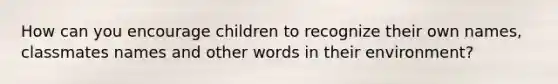 How can you encourage children to recognize their own names, classmates names and other words in their environment?