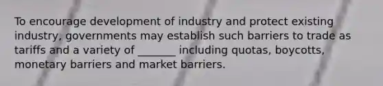 To encourage development of industry and protect existing industry, governments may establish such barriers to trade as tariffs and a variety of _______ including quotas, boycotts, monetary barriers and market barriers.