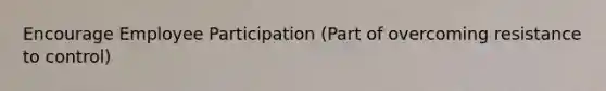Encourage Employee Participation (Part of overcoming resistance to control)