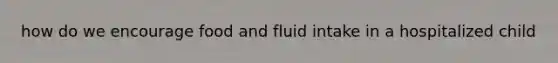 how do we encourage food and fluid intake in a hospitalized child