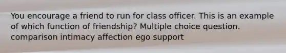 You encourage a friend to run for class officer. This is an example of which function of friendship? Multiple choice question. comparison intimacy affection ego support