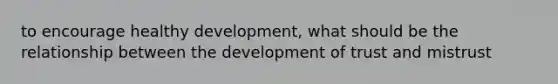 to encourage healthy development, what should be the relationship between the development of trust and mistrust