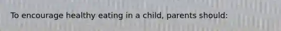 To encourage healthy eating in a child, parents should:
