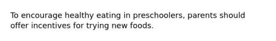 To encourage healthy eating in preschoolers, parents should offer incentives for trying new foods.