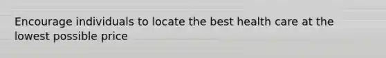 Encourage individuals to locate the best health care at the lowest possible price