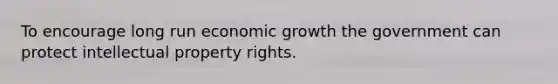 To encourage long run economic growth the government can protect intellectual property rights.