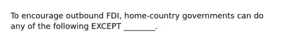 To encourage outbound​ FDI, home-country governments can do any of the following EXCEPT​ ________.