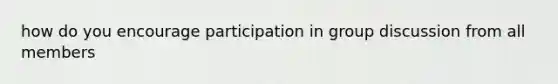 how do you encourage participation in group discussion from all members