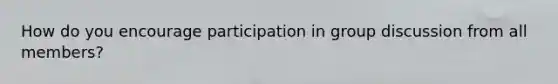 How do you encourage participation in group discussion from all members?