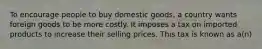 To encourage people to buy domestic goods, a country wants foreign goods to be more costly. It imposes a tax on imported products to increase their selling prices. This tax is known as a(n)