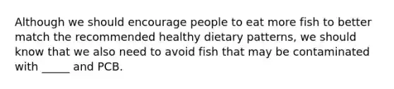 Although we should encourage people to eat more fish to better match the recommended healthy dietary patterns, we should know that we also need to avoid fish that may be contaminated with _____ and PCB.